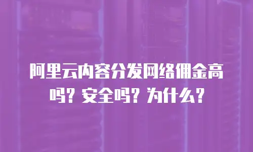 阿里云内容分发网络佣金高吗？安全吗？为什么？