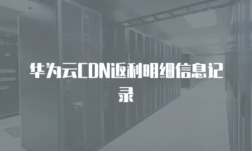 华为云CDN返利明细信息记录