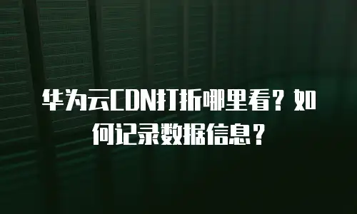 华为云CDN打折哪里看？如何记录数据信息？