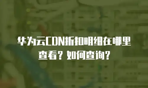 华为云CDN折扣明细在哪里查看？如何查询？