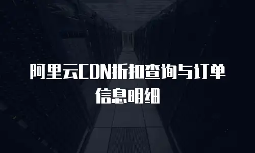 阿里云CDN折扣查询与订单信息明细