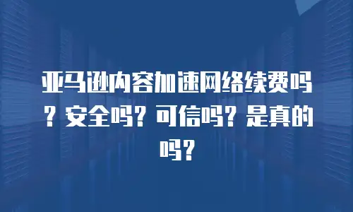 亚马逊内容加速网络续费吗？安全吗？可信吗？是真的吗？