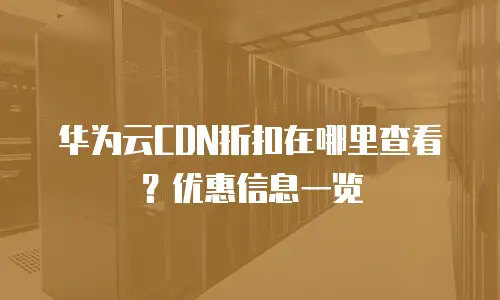华为云CDN折扣在哪里查看？优惠信息一览