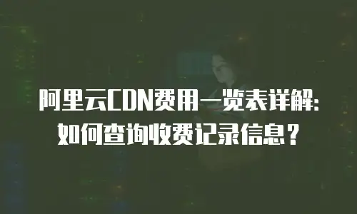 阿里云CDN费用一览表详解：如何查询收费记录信息？