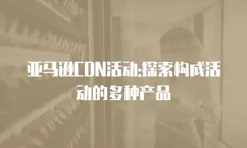 亚马逊CDN活动:探索构成活动的多种产品