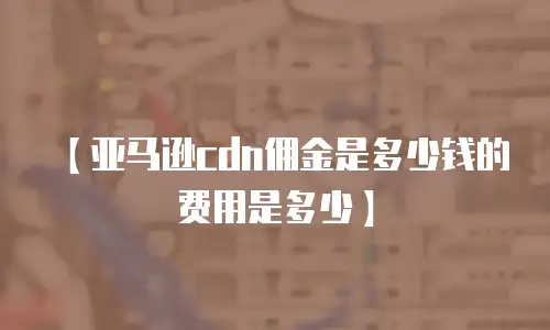 【亚马逊cdn佣金是多少钱的费用是多少】