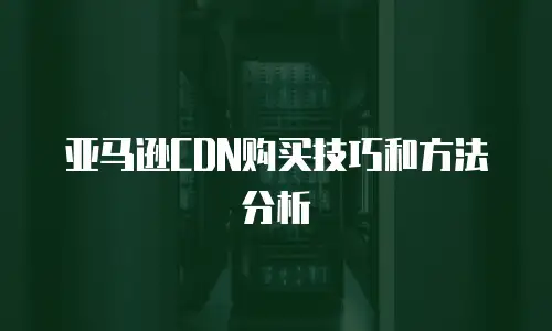 亚马逊CDN购买技巧和方法分析