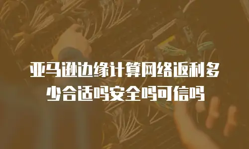 亚马逊边缘计算网络返利多少合适吗安全吗可信吗