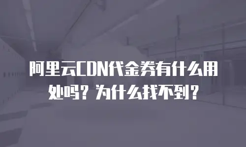 阿里云CDN代金券有什么用处吗？为什么找不到？