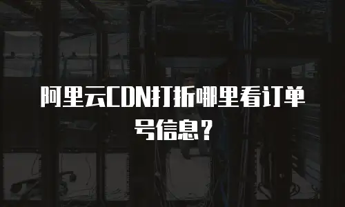 阿里云CDN打折哪里看订单号信息？