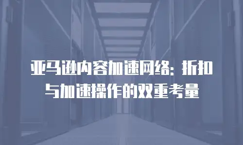 亚马逊内容加速网络: 折扣与加速操作的双重考量