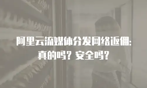 阿里云流媒体分发网络返佣：真的吗？安全吗？