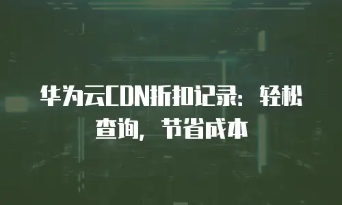 华为云CDN折扣记录：轻松查询，节省成本