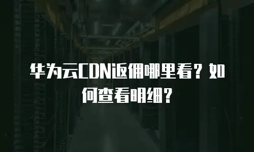 华为云CDN返佣哪里看？如何查看明细？