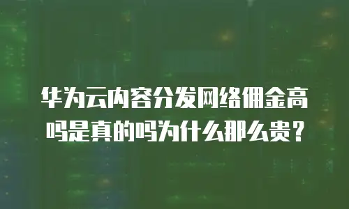 华为云内容分发网络佣金高吗是真的吗为什么那么贵？