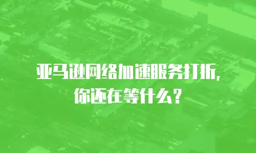 亚马逊网络加速服务打折，你还在等什么？