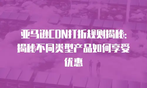 亚马逊CDN打折规则揭秘：揭秘不同类型产品如何享受优惠