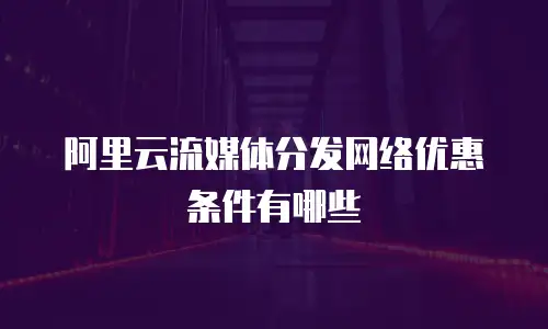 阿里云流媒体分发网络优惠条件有哪些