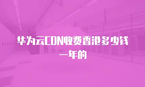 华为云CDN收费香港多少钱一年的