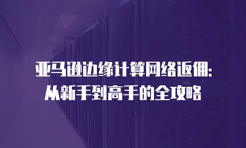 亚马逊边缘计算网络返佣：从新手到高手的全攻略