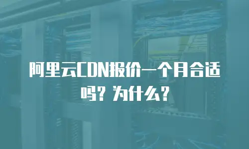 阿里云CDN报价一个月合适吗？为什么？