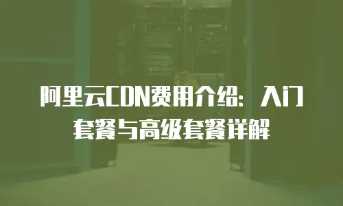 阿里云CDN费用介绍：入门套餐与高级套餐详解