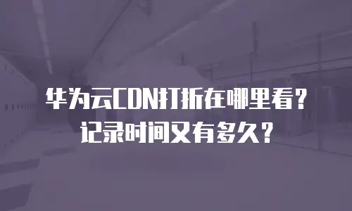 华为云CDN打折在哪里看？记录时间又有多久？