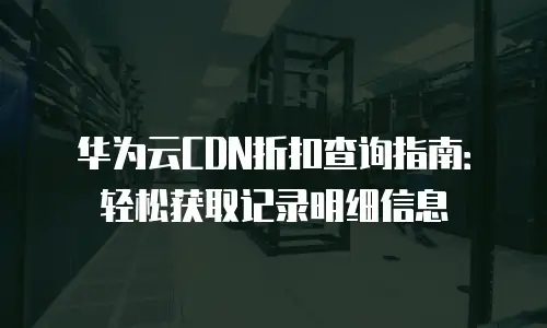 华为云CDN折扣查询指南：轻松获取记录明细信息