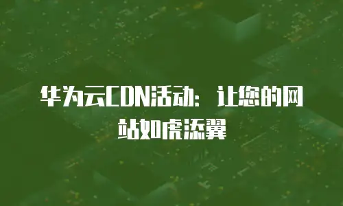 华为云CDN活动：让您的网站如虎添翼