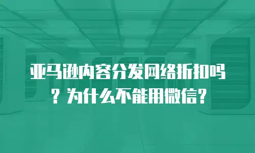 亚马逊内容分发网络折扣吗？为什么不能用微信？