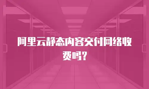 阿里云静态内容交付网络收费吗？