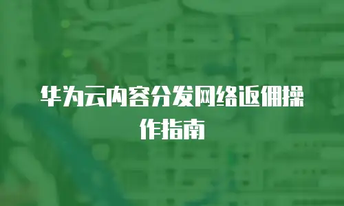 华为云内容分发网络返佣操作指南