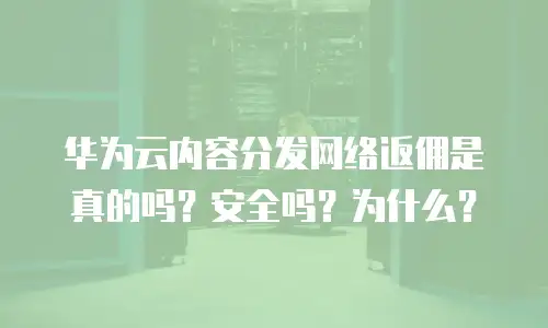 华为云内容分发网络返佣是真的吗？安全吗？为什么？