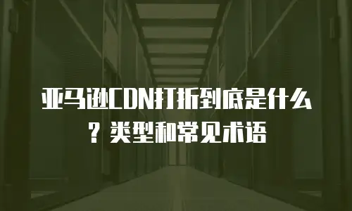 亚马逊CDN打折到底是什么？类型和常见术语