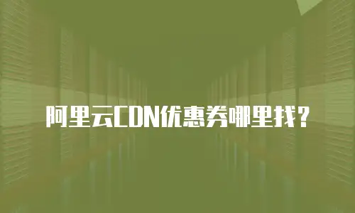 阿里云CDN优惠券哪里找？