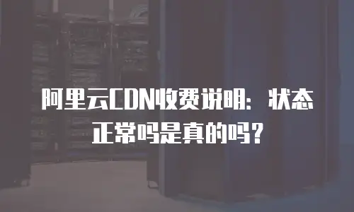阿里云CDN收费说明：状态正常吗是真的吗？