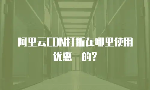阿里云CDN打折在哪里使用优惠劵的？