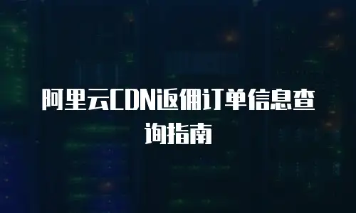 阿里云CDN返佣订单信息查询指南