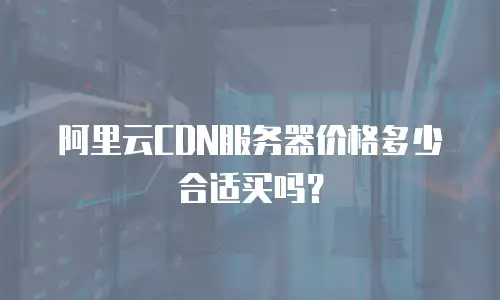 阿里云CDN服务器价格多少合适买吗？