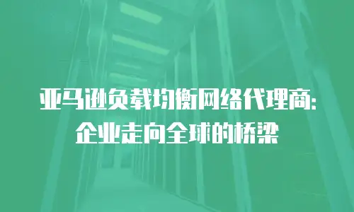 亚马逊负载均衡网络代理商：企业走向全球的桥梁