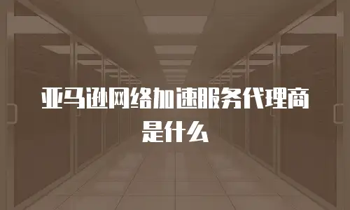 亚马逊网络加速服务代理商是什么