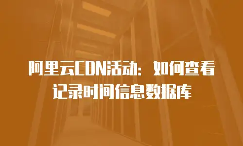 阿里云CDN活动：如何查看记录时间信息数据库