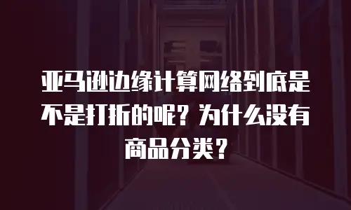 亚马逊边缘计算网络到底是不是打折的呢？为什么没有商品分类？