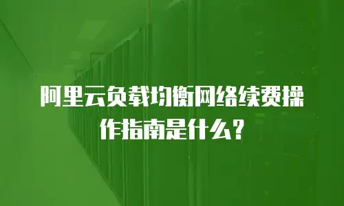 阿里云负载均衡网络续费操作指南是什么？