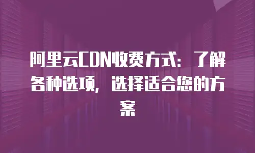 阿里云CDN收费方式：了解各种选项，选择适合您的方案