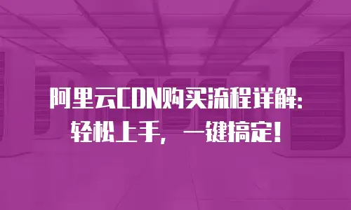 阿里云CDN购买流程详解：轻松上手，一键搞定！