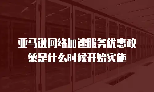 亚马逊网络加速服务优惠政策是什么时候开始实施