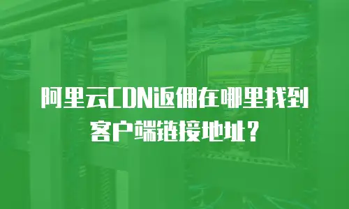 阿里云CDN返佣在哪里找到客户端链接地址？