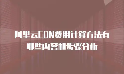 阿里云CDN费用计算方法有哪些内容和步骤分析