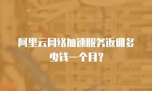 阿里云网络加速服务返佣多少钱一个月？